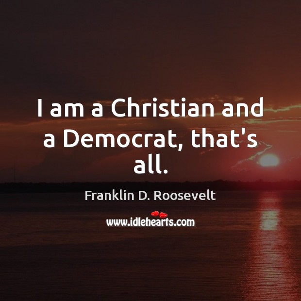 I am a Christian and a Democrat, that’s all. Franklin D. Roosevelt Picture Quote