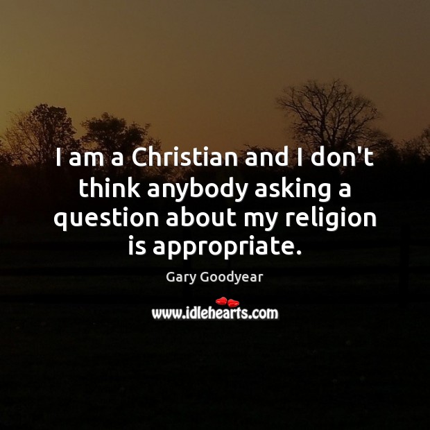 I am a Christian and I don’t think anybody asking a question Gary Goodyear Picture Quote