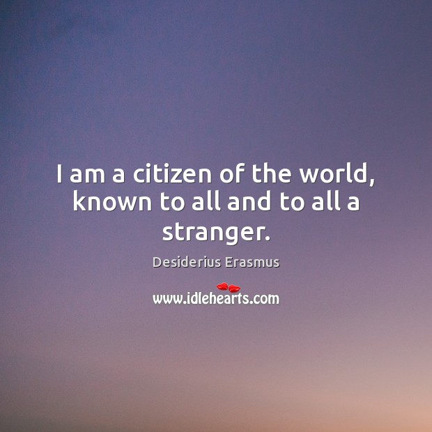 I am a citizen of the world, known to all and to all a stranger. Desiderius Erasmus Picture Quote