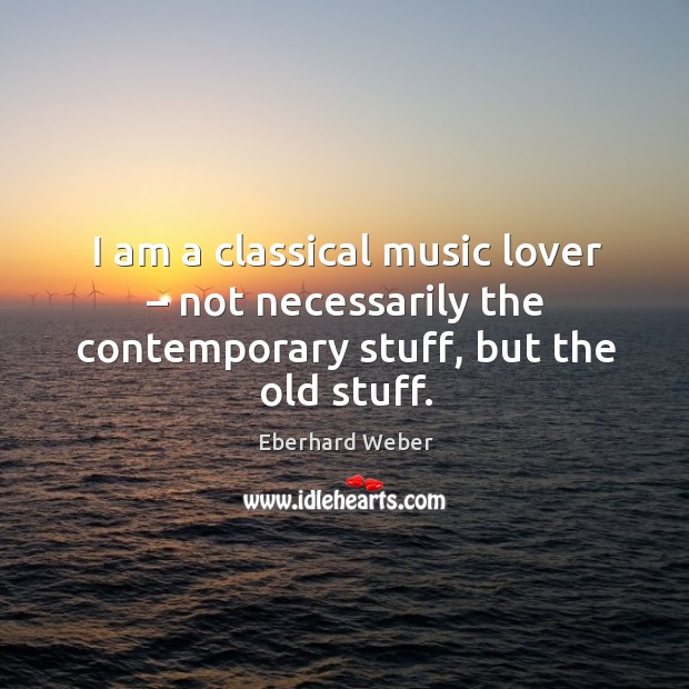 I am a classical music lover – not necessarily the contemporary stuff, but the old stuff. Eberhard Weber Picture Quote