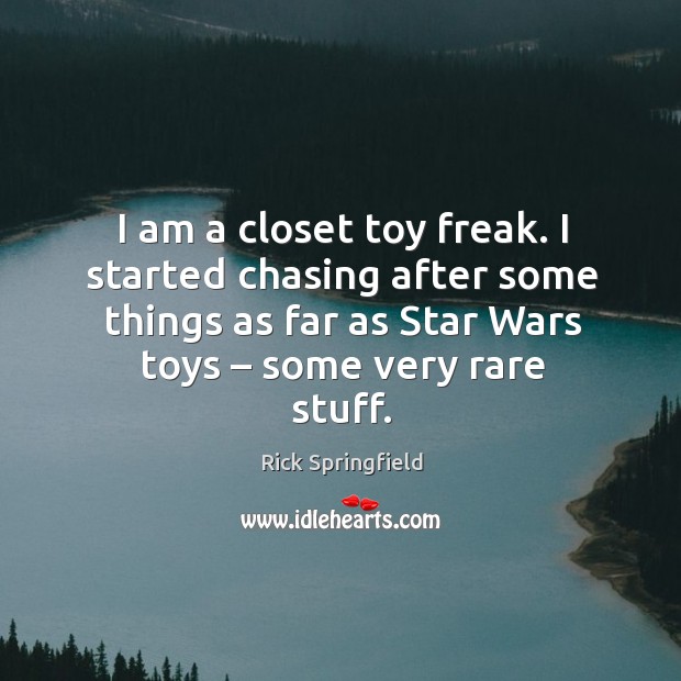 I am a closet toy freak. I started chasing after some things as far as star wars toys – some very rare stuff. Rick Springfield Picture Quote