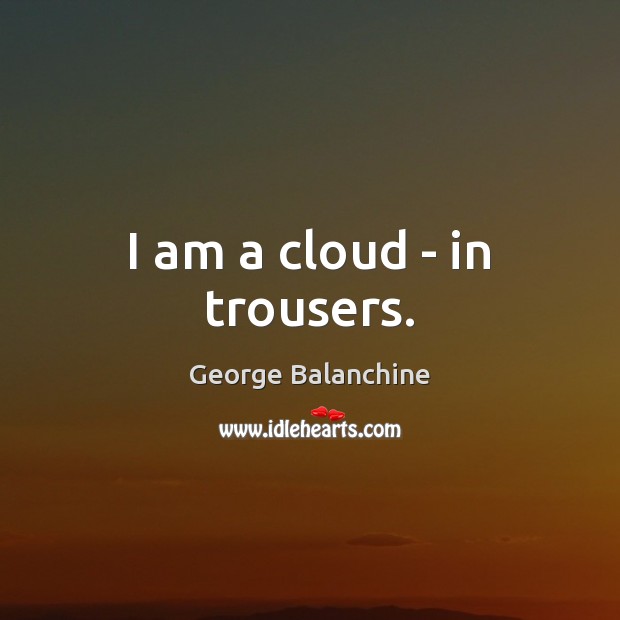 I am a cloud – in trousers. George Balanchine Picture Quote