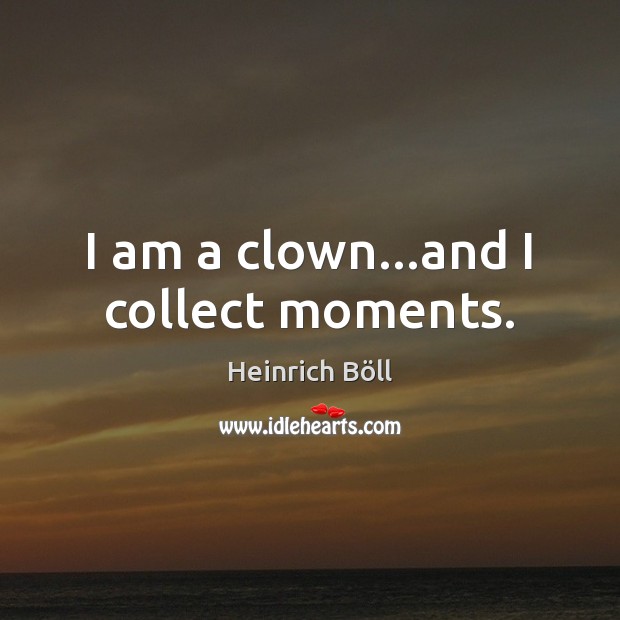 I am a clown…and I collect moments. Heinrich Böll Picture Quote