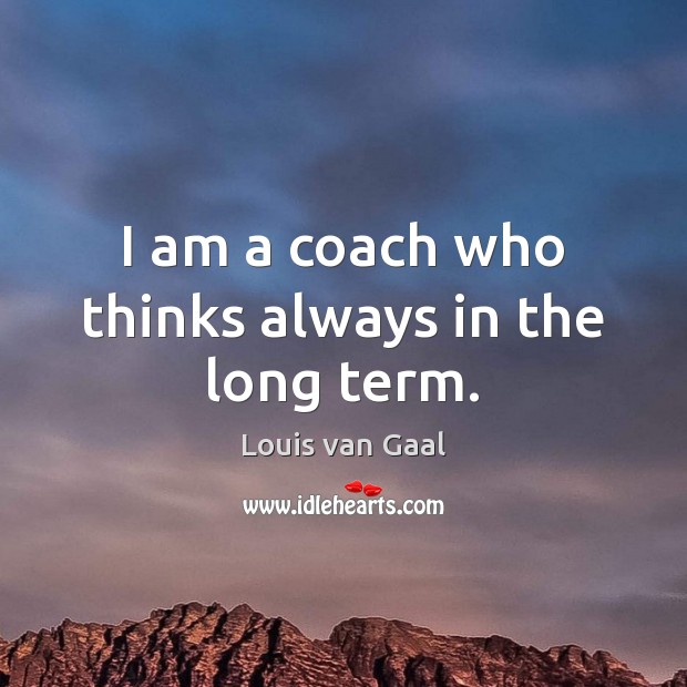 I am a coach who thinks always in the long term. Louis van Gaal Picture Quote