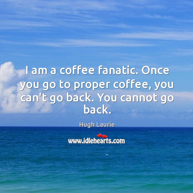 I am a coffee fanatic. Once you go to proper coffee, you Hugh Laurie Picture Quote