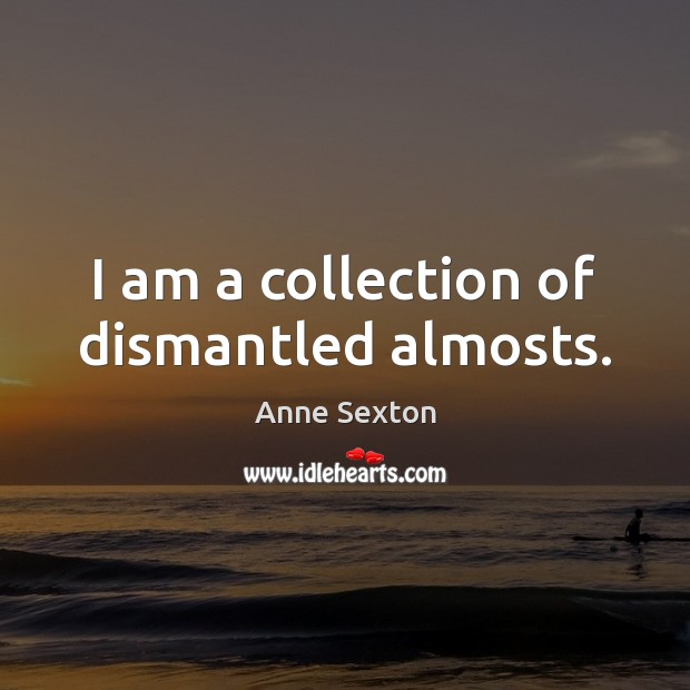 I am a collection of dismantled almosts. Anne Sexton Picture Quote