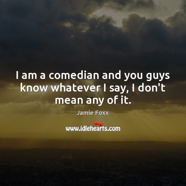 I am a comedian and you guys know whatever I say, I don’t mean any of it. Jamie Foxx Picture Quote