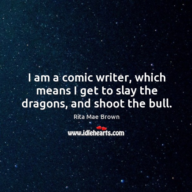I am a comic writer, which means I get to slay the dragons, and shoot the bull. Rita Mae Brown Picture Quote