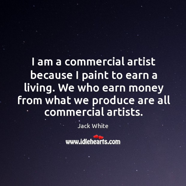 I am a commercial artist because I paint to earn a living. Jack White Picture Quote