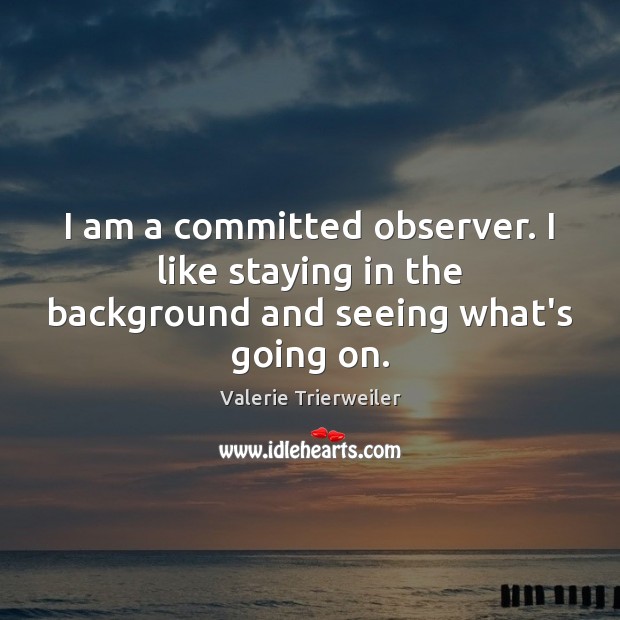 I am a committed observer. I like staying in the background and seeing what’s going on. Valerie Trierweiler Picture Quote