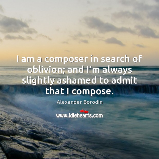 I am a composer in search of oblivion; and I’m always slightly 
