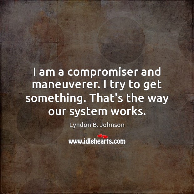 I am a compromiser and maneuverer. I try to get something. That’s Lyndon B. Johnson Picture Quote
