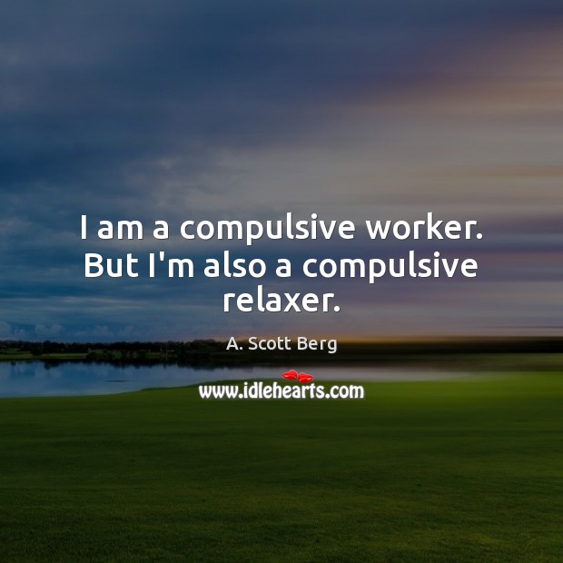 I am a compulsive worker. But I’m also a compulsive relaxer. Image