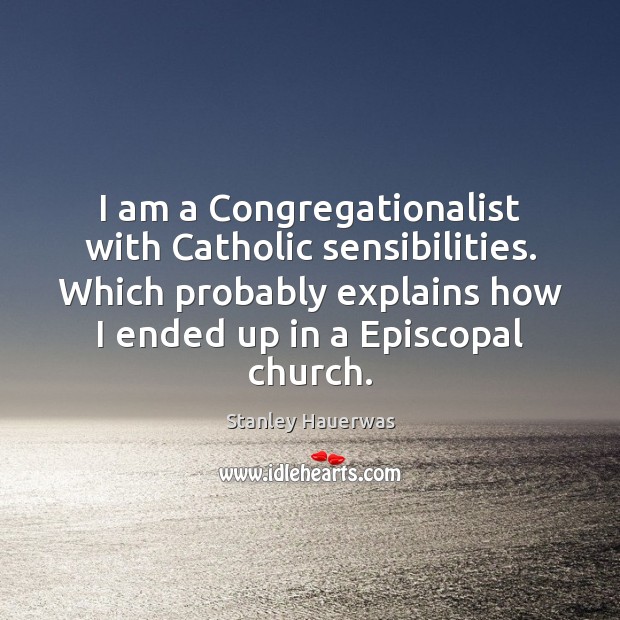 I am a Congregationalist with Catholic sensibilities. Which probably explains how I Stanley Hauerwas Picture Quote
