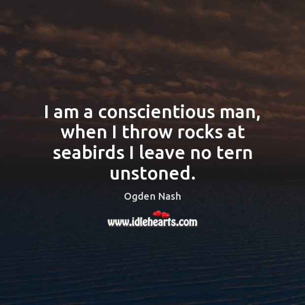 I am a conscientious man, when I throw rocks at seabirds I leave no tern unstoned. Ogden Nash Picture Quote