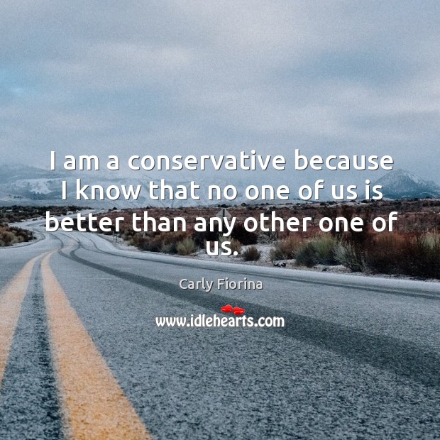 I am a conservative because I know that no one of us is better than any other one of us. Carly Fiorina Picture Quote