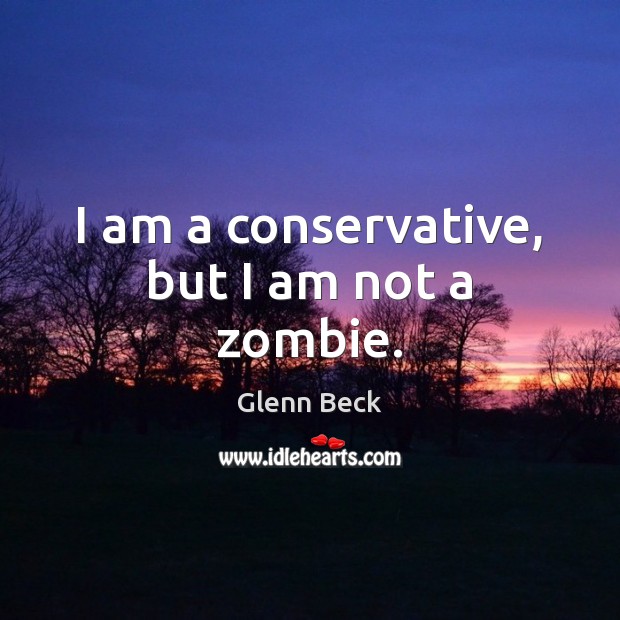 I am a conservative, but I am not a zombie. Glenn Beck Picture Quote