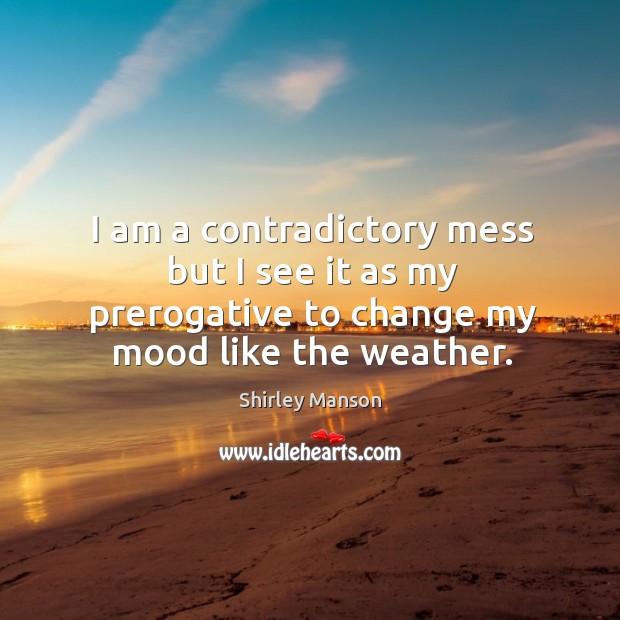 I am a contradictory mess but I see it as my prerogative to change my mood like the weather. Shirley Manson Picture Quote