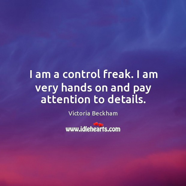 I am a control freak. I am very hands on and pay attention to details. Victoria Beckham Picture Quote
