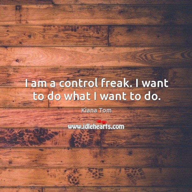 I am a control freak. I want to do what I want to do. Kiana Tom Picture Quote