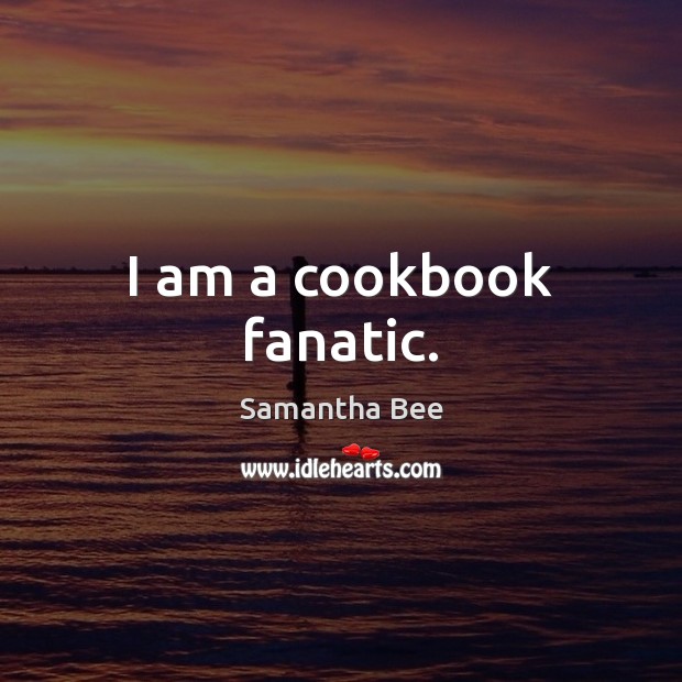 I am a cookbook fanatic. Samantha Bee Picture Quote