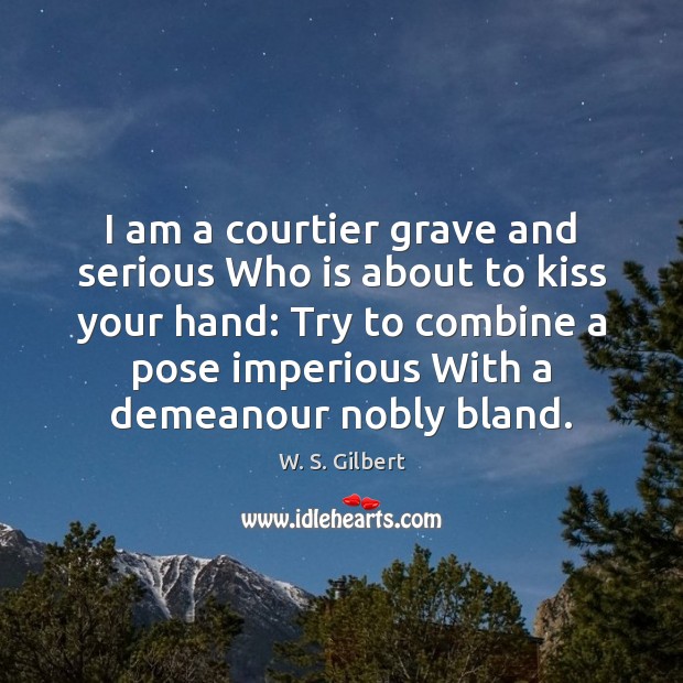 I am a courtier grave and serious Who is about to kiss W. S. Gilbert Picture Quote