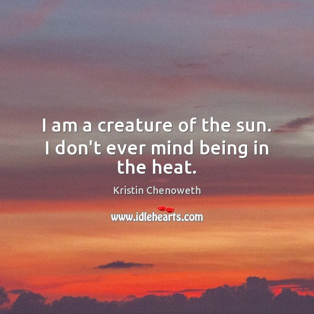 I am a creature of the sun. I don’t ever mind being in the heat. Image