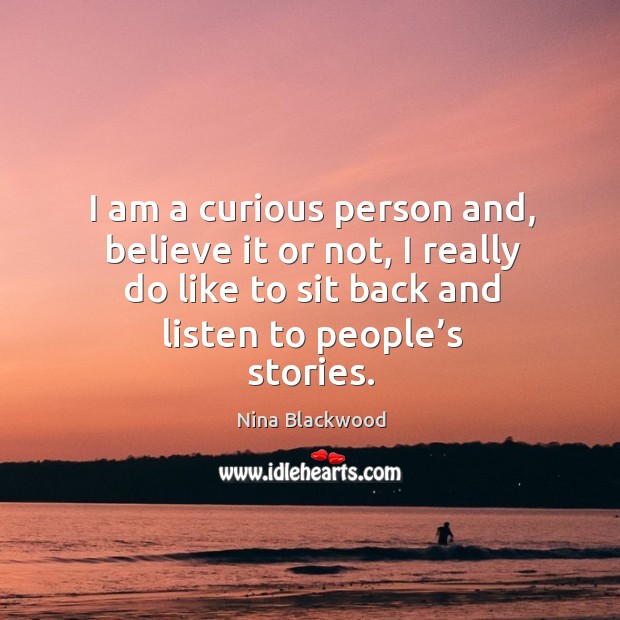 I am a curious person and, believe it or not, I really do like to sit back and listen to people’s stories. Image