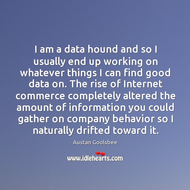 I am a data hound and so I usually end up working on whatever things I can find good data on. Austan Goolsbee Picture Quote