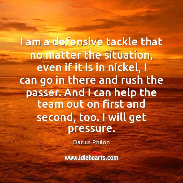 I am a defensive tackle that no matter the situation, even if 