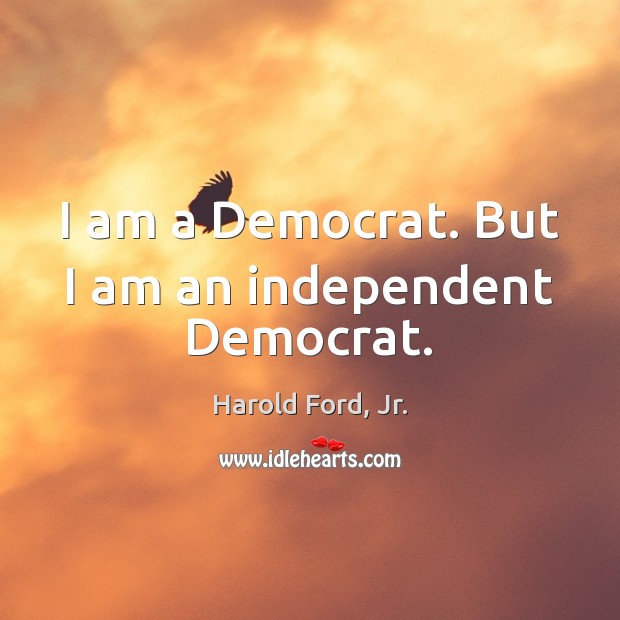 I am a Democrat. But I am an independent Democrat. Image
