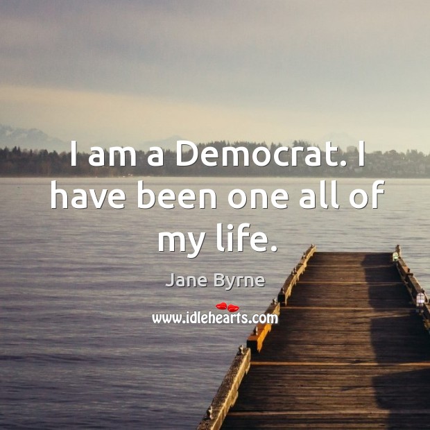 I am a democrat. I have been one all of my life. Image