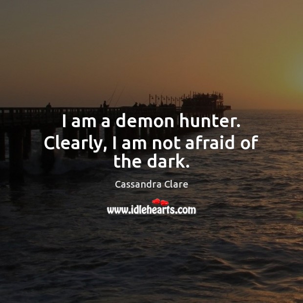 I am a demon hunter. Clearly, I am not afraid of the dark. Cassandra Clare Picture Quote