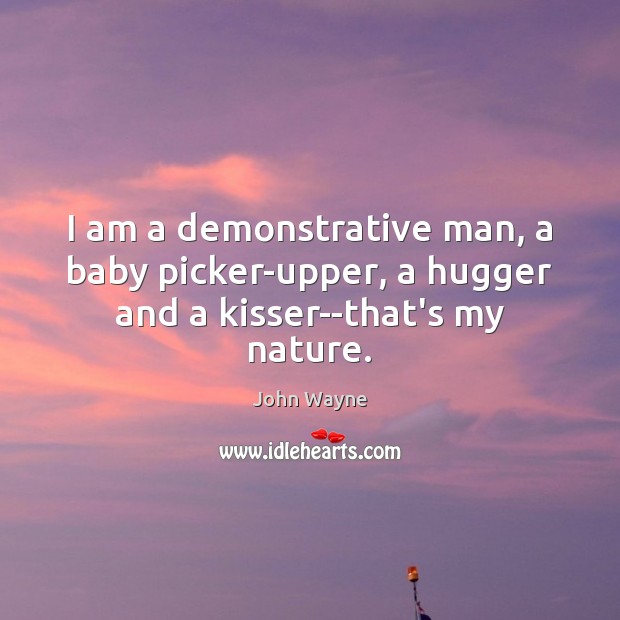I am a demonstrative man, a baby picker-upper, a hugger and a kisser–that’s my nature. John Wayne Picture Quote