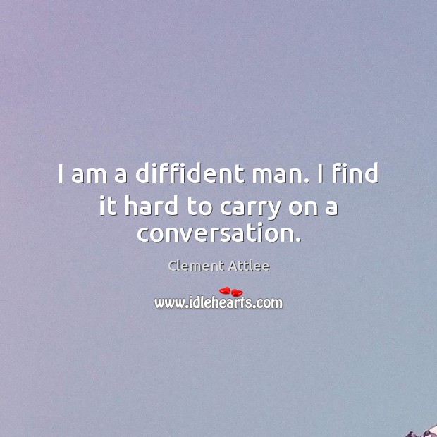 I am a diffident man. I find it hard to carry on a conversation. Clement Attlee Picture Quote