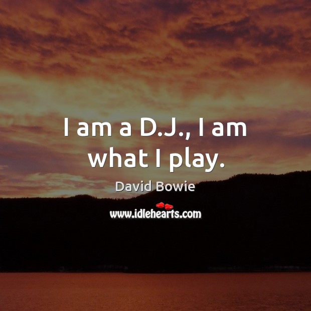 I am a D.J., I am what I play. David Bowie Picture Quote