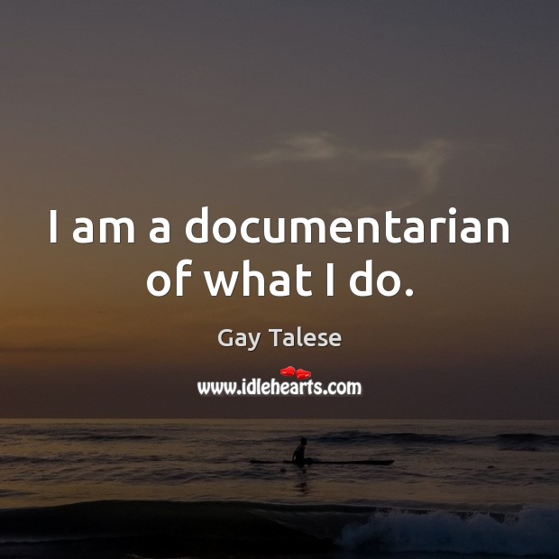 I am a documentarian of what I do. Gay Talese Picture Quote