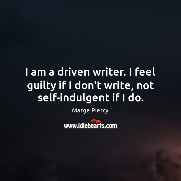 I am a driven writer. I feel guilty if I don’t write, not self-indulgent if I do. Image