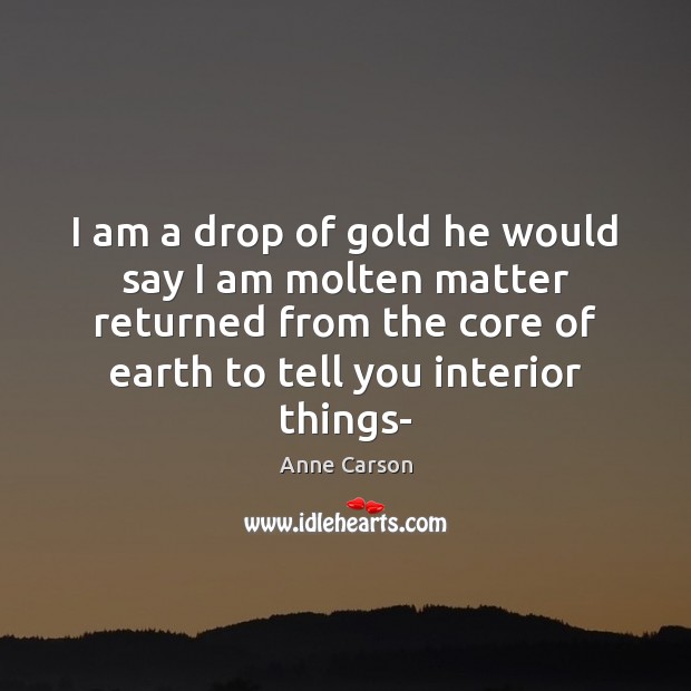 I am a drop of gold he would say I am molten Anne Carson Picture Quote