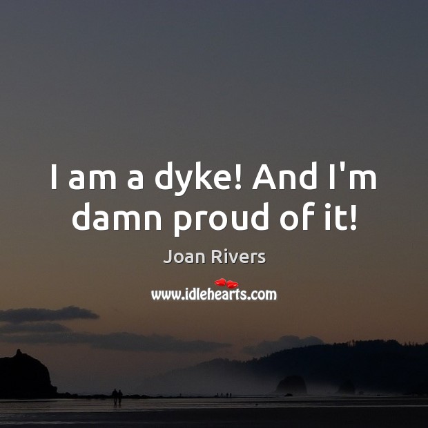I am a dyke! And I’m damn proud of it! Joan Rivers Picture Quote