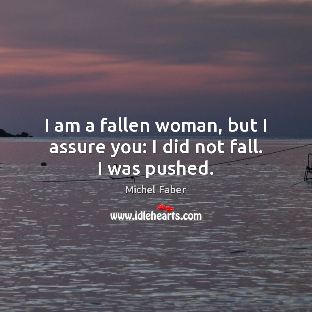 I am a fallen woman, but I assure you: I did not fall. I was pushed. 