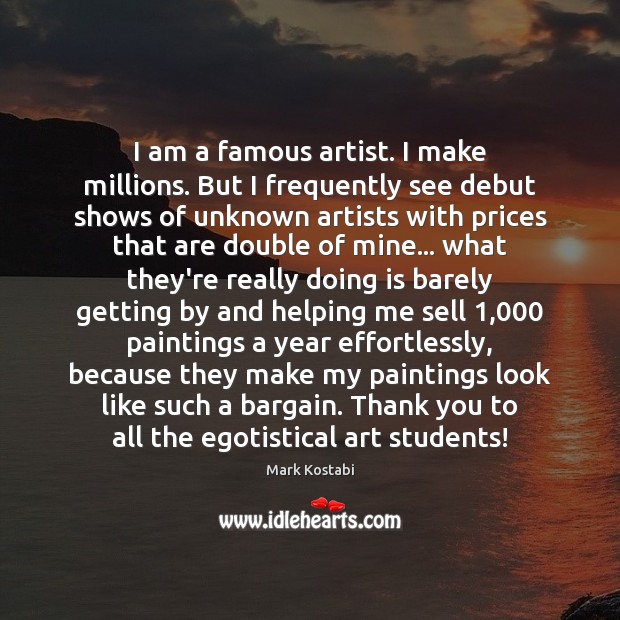 I am a famous artist. I make millions. But I frequently see Mark Kostabi Picture Quote