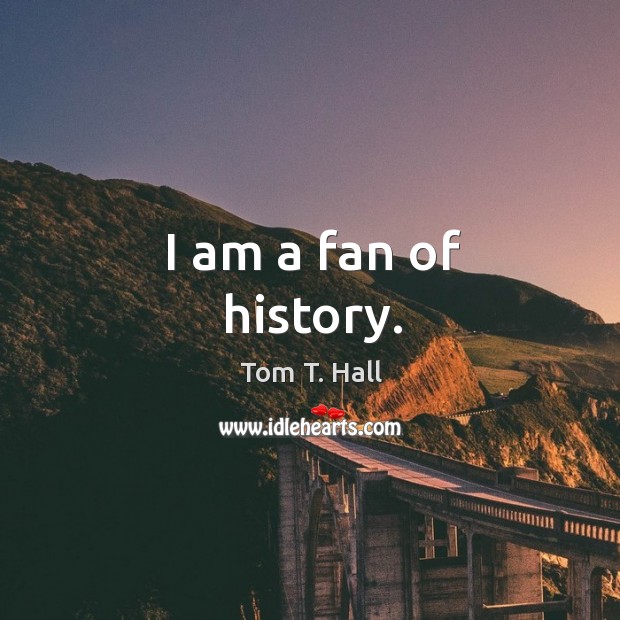 I am a fan of history. Tom T. Hall Picture Quote
