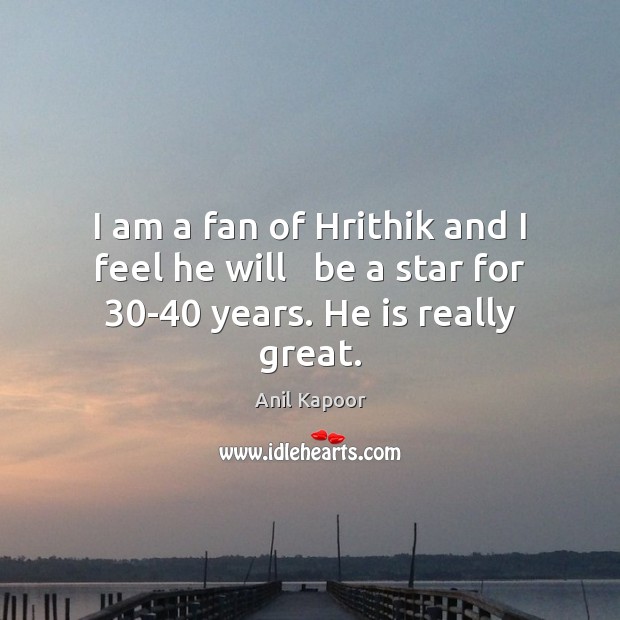 I am a fan of Hrithik and I feel he will   be a star for 30-40 years. He is really great. Anil Kapoor Picture Quote