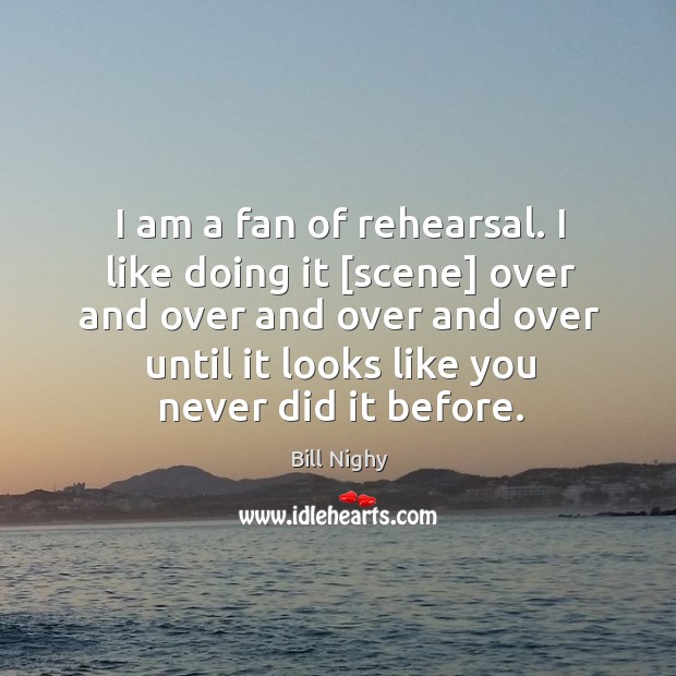 I am a fan of rehearsal. I like doing it [scene] over Bill Nighy Picture Quote