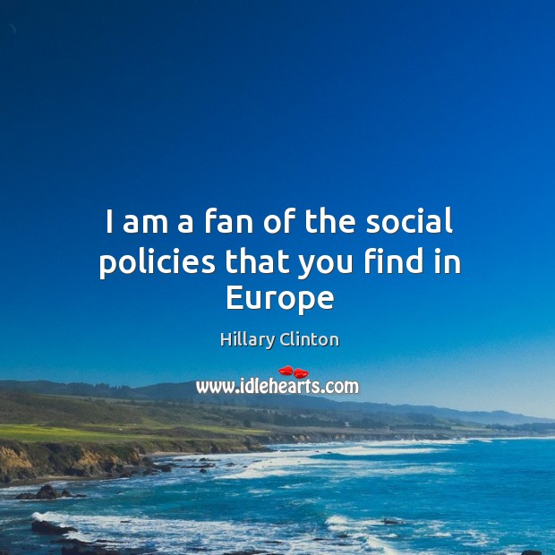 I am a fan of the social policies that you find in Europe Hillary Clinton Picture Quote
