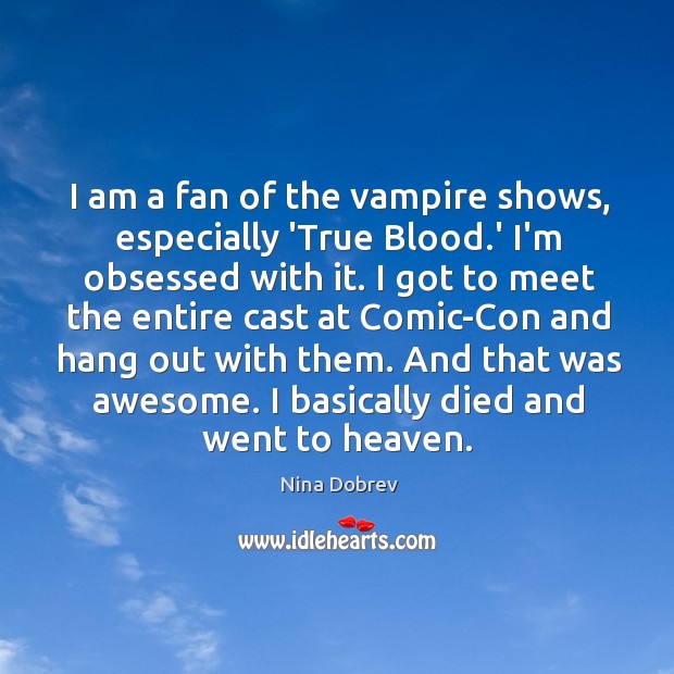 I am a fan of the vampire shows, especially ‘True Blood.’ Nina Dobrev Picture Quote