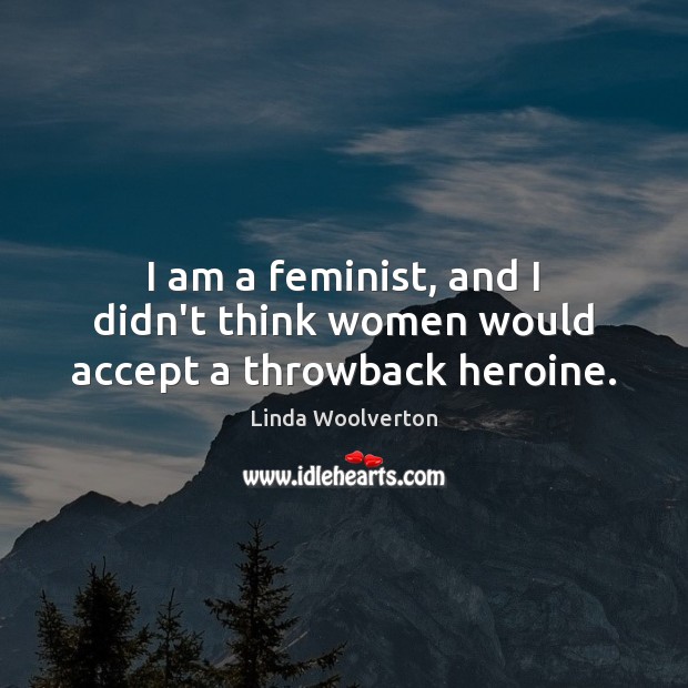 I am a feminist, and I didn’t think women would accept a throwback heroine. Linda Woolverton Picture Quote