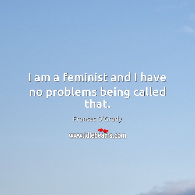 I am a feminist and I have no problems being called that. Frances O’Grady Picture Quote