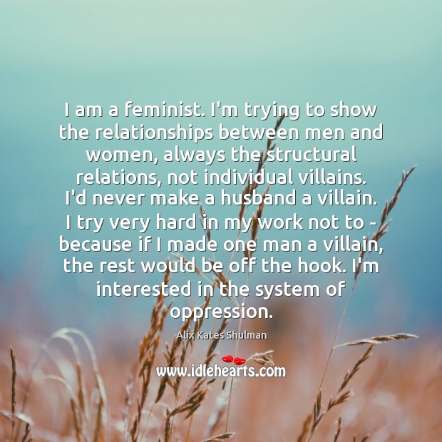 I am a feminist. I’m trying to show the relationships between men Alix Kates Shulman Picture Quote